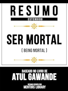 Livro Resumo Estendido - Ser Mortal (Being Mortal) - Baseado No Livro De Atul Gawande