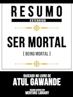 Resumo Estendido - Ser Mortal (Being Mortal) - Baseado No Livro De Atul Gawande