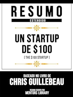 Livro Resumo Estendido - Un Startup De $100 (The $100 Startup) - Baseado No Livro De Chris Guillebeau