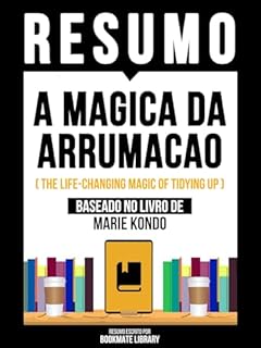 Livro Resumo - A Magica Da Arrumacao (The Life-Changing Magic Of Tidying Up) - Baseado No Livro De Marie Kondō