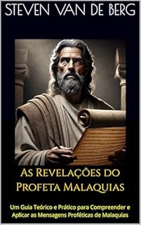As Revelações do Profeta Malaquias: Um Guia Teórico e Prático para Compreender e Aplicar as Mensagens Proféticas de Malaquias