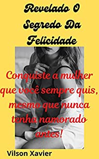 Livro Revelado O Segredo Da Felicidade: Conquiste a mulher que você sempre quis - mesmo que nunca tenha namorado antes!