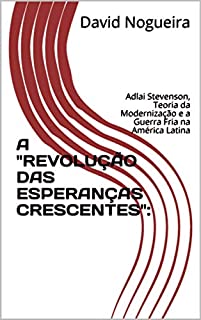 Livro A "REVOLUÇÃO DAS ESPERANÇAS CRESCENTES":: Adlai Stevenson, Teoria da Modernização e a Guerra Fria na América Latina