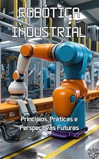 Livro Robótica Industrial: Princípios, Práticas e Perspectivas Futuras