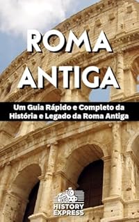 Roma Antiga: Um Guia Rápido e Completo da História e Legado da Roma Antiga