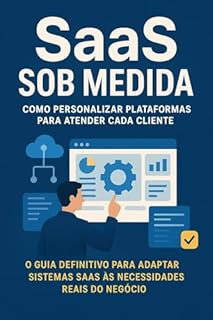 Livro SaaS Sob Medida: Como Personalizar Plataformas para Atender Cada Cliente: O guia definitivo para adaptar sistemas SaaS às necessidades reais do negócio