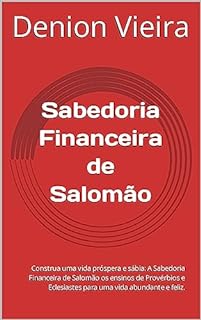Sabedoria Financeira de Salomão: Construa uma vida próspera e sábia: A Sabedoria Financeira de Salomão os ensinos de Provérbios e Eclesiastes para uma vida abundante e feliz.