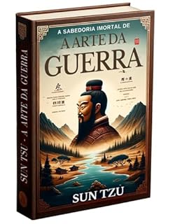 A Sabedoria Imortal de A Arte da Guerra de Sun Tzu: Uma Releitura da Obra Milenar: Conteúdo Explicado e Contextualizado Sob a Lente da Inteligência Artificial