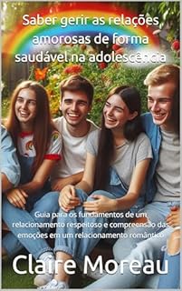 Livro Saber gerir as relações amorosas de forma saudável na adolescência: Guia para os fundamentos de um relacionamento respeitoso e compreensão das emoções em um relacionamento romântico