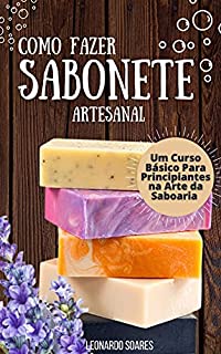 Livro COMO FAZER SABONETE ARTESANAL: Um Curso Básico Para Principiantes na Arte da Saboaria