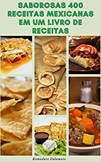 Saborosas 400 Receitas Mexicanas Em Um Livro De Receitas : Receitas De Salsa, Sopas, Pães, Saladas, Ovos, Peixes E Frutos Do Mar, Ensopados, Aves, Carne Bovina, Arroz E Feijão, Sobremesas, Aperitivos