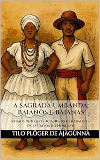 Livro A SAGRADA UMBANDA: BAIANOS E BAIANAS: Ritmos de Resistência, Risos e Trabalho — Os Espíritos do Nordeste (A Sagrada Umbanda – Série Completa)