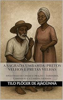 Livro A SAGRADA UMBANDA: PRETOS VELHOS E PRETAS VELHAS: Ancestrais em Cinzas e Oração — Sabedoria, Compaixão e a Cadeira Sagrada (A Sagrada Umbanda – Série Completa)