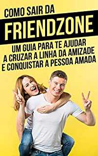 Como Sair da Friendzone: Um Guia Para Te Ajudar A Cruzar a Linha da Amizade e Conquistar A Pessoa Amad