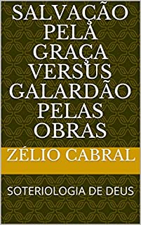 Livro SALVAÇÃO PELA GRAÇA VERSUS GALARDÃO PELAS OBRAS: SOTERIOLOGIA DE DEUS