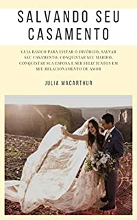 Livro Salvando Seu Casamento: Guia Básico Para Evitar O Divórcio, Salvar Seu Casamento, Conquistar Seu Marido, Conquistar Sua Esposa E Ser Feliz Juntos Em Seu Relacionamento De Amor
