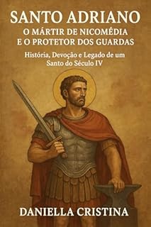 Santo Adriano: O Mártir de Nicomédia e o Protetor dos Guardas : História, Devoção e Legado de um Santo do Século IV (Luzes da Santidade)
