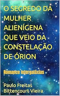 Livro O SEGREDO DA MULHER ALIENÍGENA QUE VEIO DA CONSTELAÇÃO DE ÓRION: Romance Intergaláxias