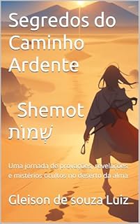 Segredos do Caminho Ardente | Shemot שְׁמוֹת: Uma jornada de provações, revelações e mistérios ocultos no deserto da alma (SEGREDO DOS CÉUS Livro 4)