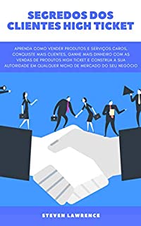 Livro Segredos Dos Clientes High Ticket: Aprenda Como Vender Produtos E Serviços Caros, Conquiste Mais Clientes, Ganhe Mais Dinheiro Com Vendas De Produtos High ... E Construa a Autoridade Do Seu Negócio