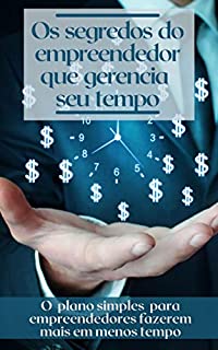 Os segredos do empreendedor que gerencia seu tempo: O plano simples para empreendedores fazerem mais em menos tempo