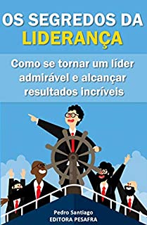 Os Segredos da Liderança: Como se tornar um líder admirável e alcançar resultados incríveis