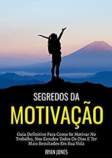 Segredos Da Motivação: Guia Definitivo Para Como Se Motivar No Trabalho, Nos Estudos Todos Os Dias E Ter Mais Resultados Em Sua Vida