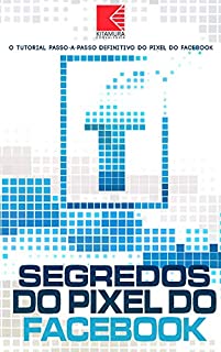 Livro Segredos do Pixel do Facebook: O Tutorial Passo A Passo Definitivo Do Pixel Do Facebook - Como Instalar E Alavancar Seu Pixel Em 18 Minutos... Ou Menos!