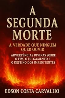 Livro A Segunda Morte - A Verdade Que Ninguém Quer ouvir: Advertências Divinas sobre o Fim, o Julgamento e o Destino dos Impenitentes