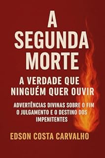 Livro A Segunda Morte - A Verdade Que Ninguém Quer ouvir : Advertências Divinas sobre o Fim, o Julgamento e o Destino dos Impenitentes