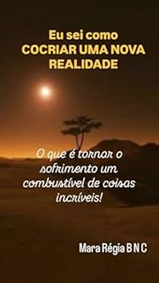 Livro Eu sei como CO-CRIAR UMA NOVA REALIDADE!: O que é tornar o sofrimento um combustível de coisas incríveis! (Sementes de Sucesso Motivacional, Inspiracional e Fé!)