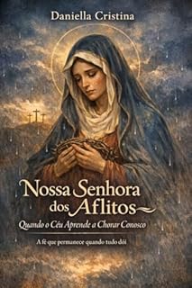 Livro Nossa Senhora dos Aflitos — Quando o Céu Aprende a Chorar Conosco: A fé que permanece quando tudo dói (Luzes da Santidade)