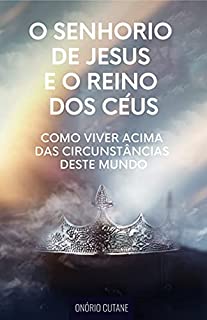 Livro O Senhorio de Jesus e o Reino dos Céus: Como Viver acima das Circunstâncias deste Mundo