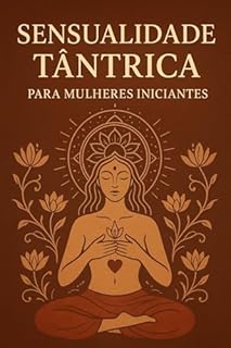 Livro Sensualidade Tântrica para Mulheres Iniciantes: O Caminho Suave para Despertar Prazer, Presença e Energia Feminina