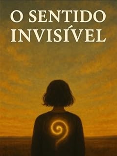 O SENTIDO INVISÍVEL : Descobrindo respostas que sempre estiveram dentro de você.