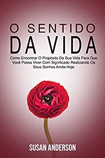 Livro O Sentido Da Vida: Como Encontrar O Propósito Da Sua Vida Para Que Você Possa Viver Com Significado Realizando Os Seus Sonhos Ainda Hoje
