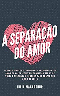 Livro A Separação do Amor: 10 Dicas Simples E Explosivas Para Obter O Seu Amor De Volta, Como Reconquistar Seu Ex De Volta E Descubra O Segredo Para Trazer Seu Amor De Volta