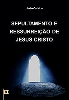 Livro Sepultamento e Ressurreição de Jesus Cristo, por João Calvino: O Oitavo de uma Série de 8 Sermões sobre a Paixão de Cristo