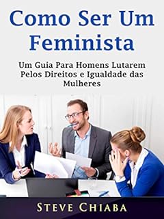 Como Ser Um Feminista: Um Guia Para Homens Lutarem Pelos Direitos e Igualdade das Mulheres