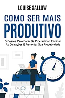 Livro Como Ser Mais Produtivo: 5 Passos Para Parar De Procrastinar, Eliminar As Distrações E Aumentar Sua Produtividade