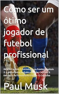 Como ser um ótimo jogador de futebol profissional: INDICE Capítulo 1: Introdução ao Futebol Capítulo 2: A Importância da Prática Regular Capítulo 3: Estrutura do Treinamento Efetivo 12 Capítulos