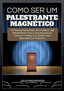 Livro Como Ser Um Palestrante Magnético: 10 Passos Para Falar Em Público, Ser Eficiente Em Sua Comunicação E Vencer O Medo Da Plateia Nas Reuniões De Trabalho