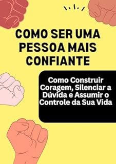 Livro Como ser uma pessoa mais confiante: Como Construir Coragem, Silenciar a Dúvida e Assumir o Controle da Sua Vida