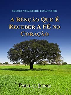 Livro SERMÕES NO EVANGELHO DE MARCOS (III) - A BÊNÇÃO QUE É RECEBER A FÉ NO CORAÇÃO