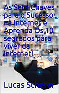 As Sete Chaves para o Sucesso na Internet e Aprenda Os 10 segredos para viver da internet!