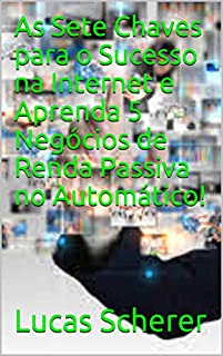 As Sete Chaves para o Sucesso na Internet e Aprenda 5 Negócios de Renda Passiva no Automático!