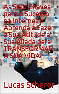 Livro As Sete Chaves para o Sucesso na Internet e Aprenda a Fazer a Sua Atitude a Sua Aliada para TRANSFORMAR A SUA VIDA!