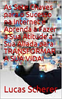 As Sete Chaves para o Sucesso na Internet e Aprenda a Fazer a Sua Atitude a Sua Aliada para TRANSFORMAR A SUA VIDA!