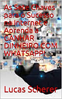 Livro As Sete Chaves para o Sucesso na Internet e Aprenda a GANHAR DINHEIRO COM WHATSAPP!