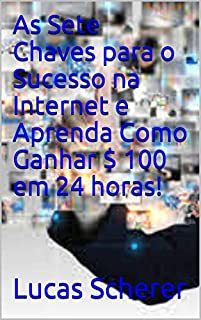 As Sete Chaves para o Sucesso na Internet e Aprenda Como Ganhar $ 100 em 24 horas!